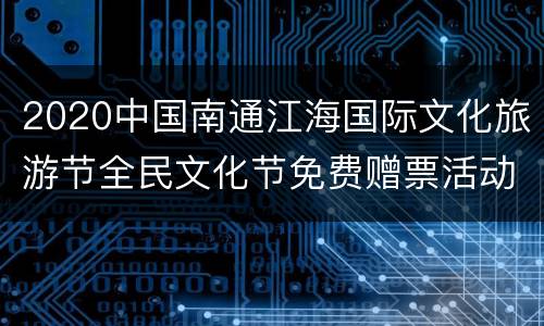 2020中国南通江海国际文化旅游节全民文化节免费赠票活动时间+入口