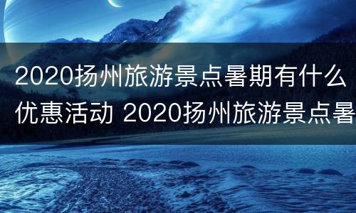 2020扬州旅游景点暑期有什么优惠活动 2020扬州旅游景点暑期有什么优惠活动呢