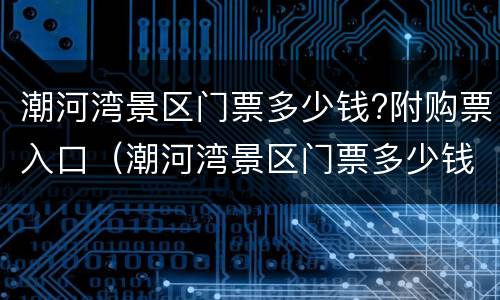 潮河湾景区门票多少钱?附购票入口（潮河湾景区门票多少钱?附购票入口在哪里）