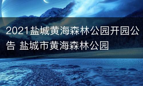 2021盐城黄海森林公园开园公告 盐城市黄海森林公园