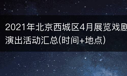 2021年北京西城区4月展览戏剧演出活动汇总(时间+地点)