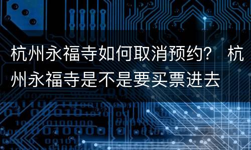 杭州永福寺如何取消预约？ 杭州永福寺是不是要买票进去