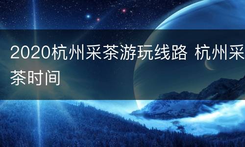 2020杭州采茶游玩线路 杭州采茶时间