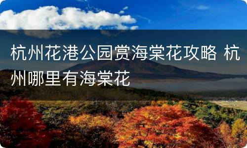 杭州花港公园赏海棠花攻略 杭州哪里有海棠花