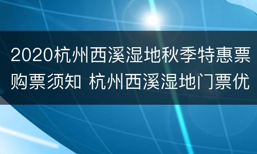 2020杭州西溪湿地秋季特惠票购票须知 杭州西溪湿地门票优惠