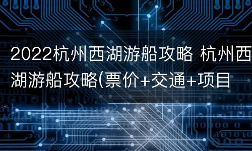 2022杭州西湖游船攻略 杭州西湖游船攻略(票价+交通+项目