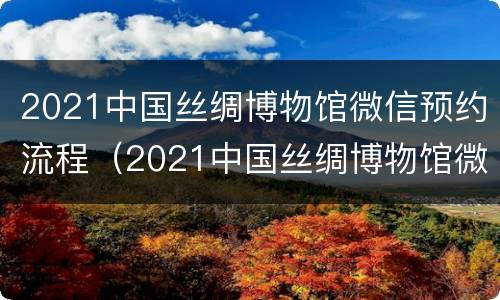2021中国丝绸博物馆微信预约流程（2021中国丝绸博物馆微信预约流程是什么）