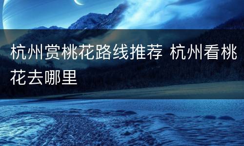 杭州赏桃花路线推荐 杭州看桃花去哪里