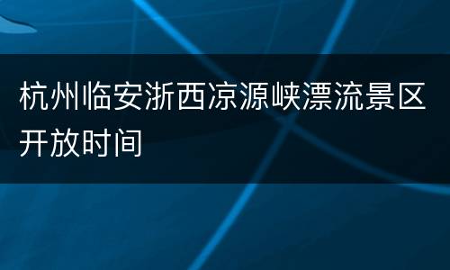 杭州临安浙西凉源峡漂流景区开放时间