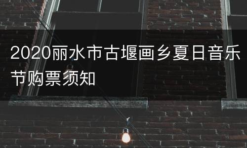 2020丽水市古堰画乡夏日音乐节购票须知