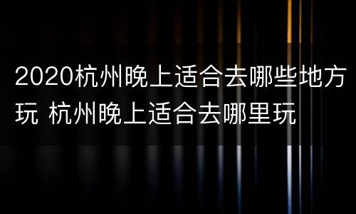 2020杭州晚上适合去哪些地方玩 杭州晚上适合去哪里玩