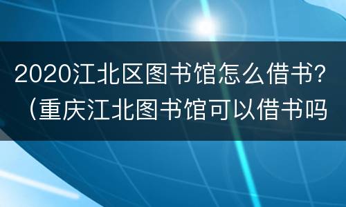 2020江北区图书馆怎么借书？（重庆江北图书馆可以借书吗）