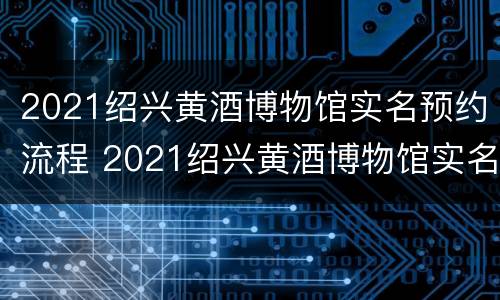 2021绍兴黄酒博物馆实名预约流程 2021绍兴黄酒博物馆实名预约流程视频
