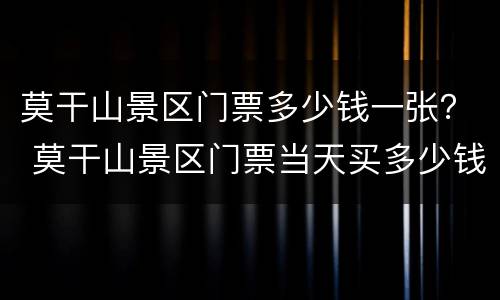 莫干山景区门票多少钱一张？ 莫干山景区门票当天买多少钱