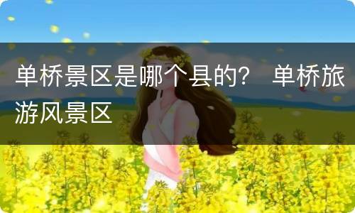 单桥景区是哪个县的？ 单桥旅游风景区