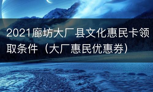 2021廊坊大厂县文化惠民卡领取条件（大厂惠民优惠券）