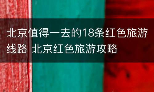 北京值得一去的18条红色旅游线路 北京红色旅游攻略