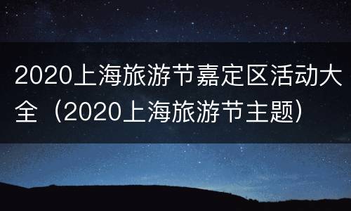 2020上海旅游节嘉定区活动大全（2020上海旅游节主题）