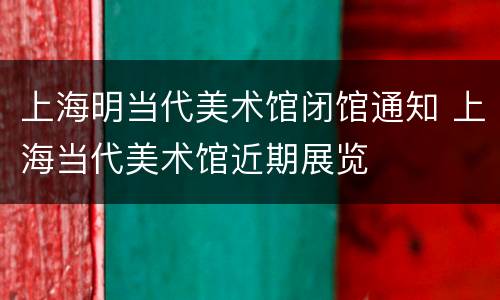 上海明当代美术馆闭馆通知 上海当代美术馆近期展览