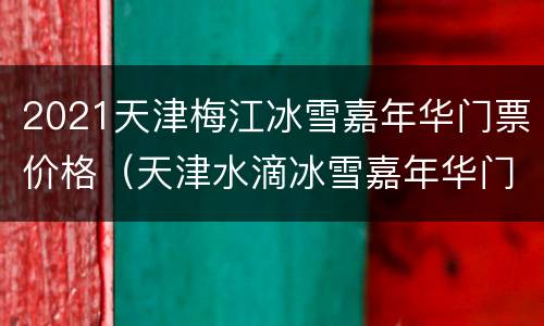 2021天津梅江冰雪嘉年华门票价格（天津水滴冰雪嘉年华门票）