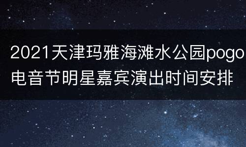 2021天津玛雅海滩水公园pogo电音节明星嘉宾演出时间安排