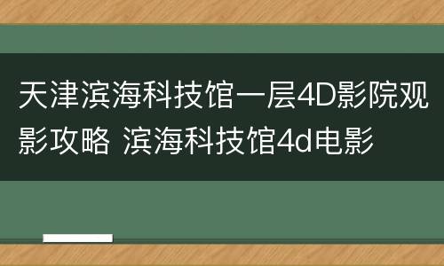 天津滨海科技馆一层4D影院观影攻略 滨海科技馆4d电影