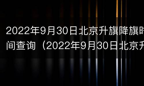 2022年9月30日北京升旗降旗时间查询（2022年9月30日北京升旗降旗时间查询）