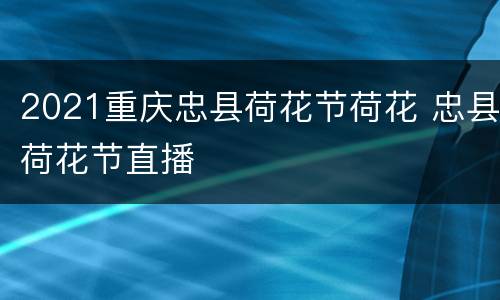 2021重庆忠县荷花节荷花 忠县荷花节直播