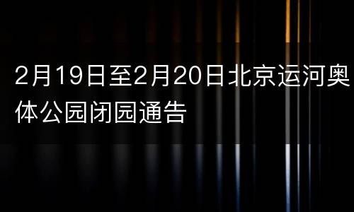 2月19日至2月20日北京运河奥体公园闭园通告