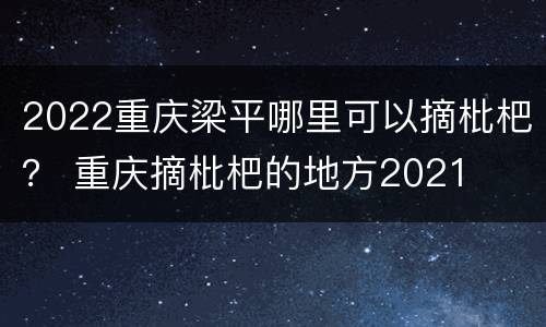 2022重庆梁平哪里可以摘枇杷？ 重庆摘枇杷的地方2021