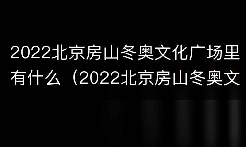 2022北京房山冬奥文化广场里有什么（2022北京房山冬奥文化广场里有什么项目）