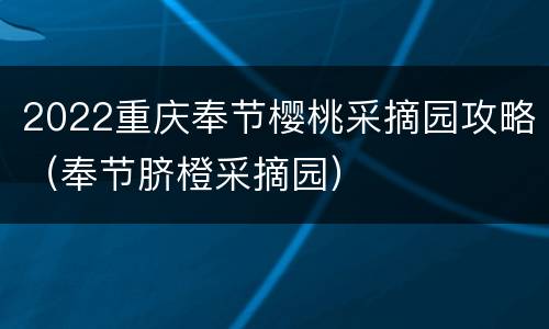 2022重庆奉节樱桃采摘园攻略（奉节脐橙采摘园）