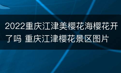 2022重庆江津美樱花海樱花开了吗 重庆江津樱花景区图片
