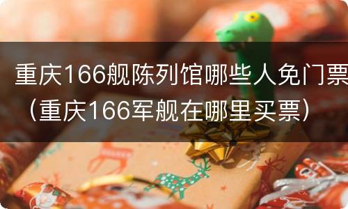 重庆166舰陈列馆哪些人免门票（重庆166军舰在哪里买票）