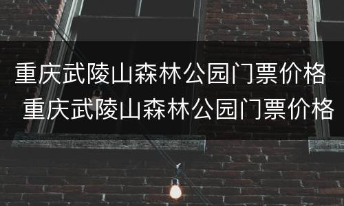 重庆武陵山森林公园门票价格 重庆武陵山森林公园门票价格表