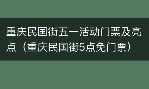 重庆民国街五一活动门票及亮点（重庆民国街5点免门票）