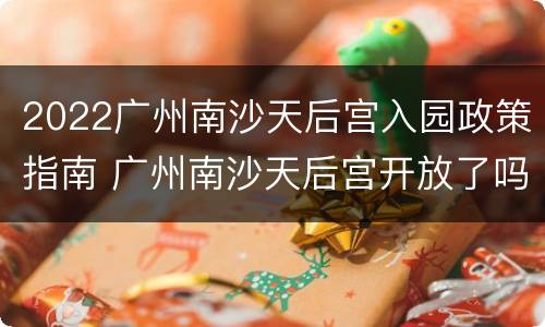2022广州南沙天后宫入园政策指南 广州南沙天后宫开放了吗