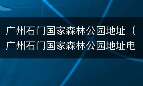 广州石门国家森林公园地址（广州石门国家森林公园地址电话）