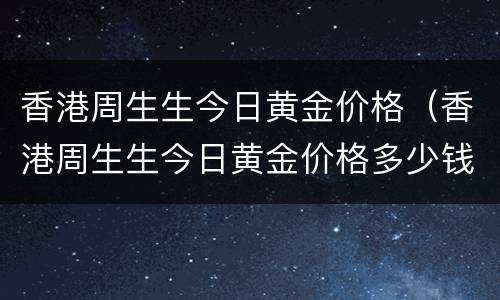 香港周生生今日黄金价格（香港周生生今日黄金价格多少钱一克）