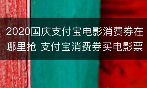 2020国庆支付宝电影消费券在哪里抢 支付宝消费券买电影票