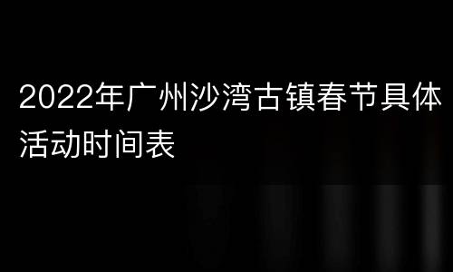 2022年广州沙湾古镇春节具体活动时间表