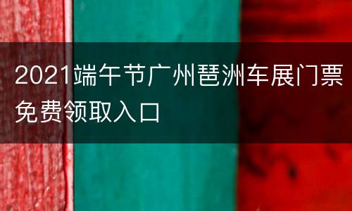 2021端午节广州琶洲车展门票免费领取入口