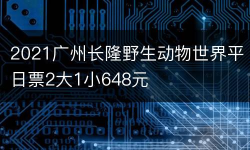 2021广州长隆野生动物世界平日票2大1小648元