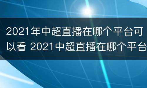2021年中超直播在哪个平台可以看 2021中超直播在哪个平台直播