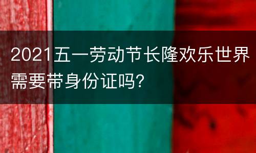 2021五一劳动节长隆欢乐世界需要带身份证吗？