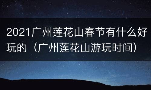 2021广州莲花山春节有什么好玩的（广州莲花山游玩时间）