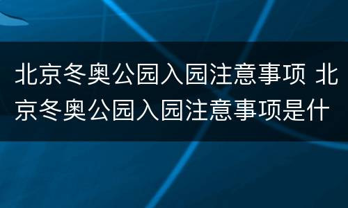 北京冬奥公园入园注意事项 北京冬奥公园入园注意事项是什么