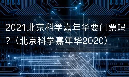 2021北京科学嘉年华要门票吗?（北京科学嘉年华2020）