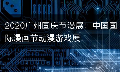 2020广州国庆节漫展：中国国际漫画节动漫游戏展
