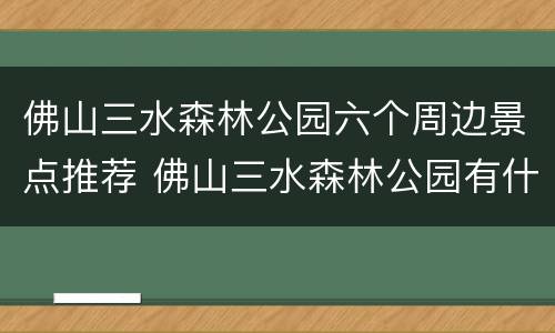佛山三水森林公园六个周边景点推荐 佛山三水森林公园有什么好玩的地方